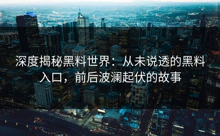 深度揭秘黑料世界：从未说透的黑料入口，前后波澜起伏的故事