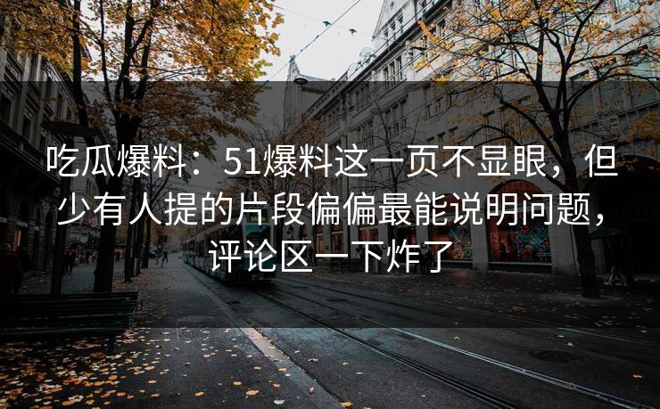 吃瓜爆料:51爆料这一页不显眼,但少有人提的片段偏偏最能说明问题,评论区一下炸了 吃瓜爆料:51爆料这一页不显眼,但少有人提的片段偏偏最能说明问题,评论区一下炸了