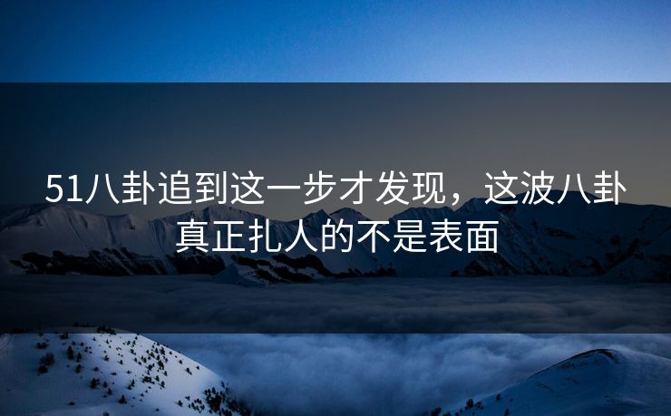 51八卦追到这一步才发现，这波八卦真正扎人的不是表面
