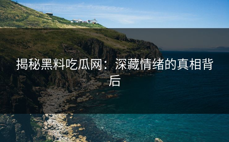 揭秘黑料吃瓜网:深藏情绪的真相背后 揭秘黑料吃瓜网:深藏情绪的真相背后