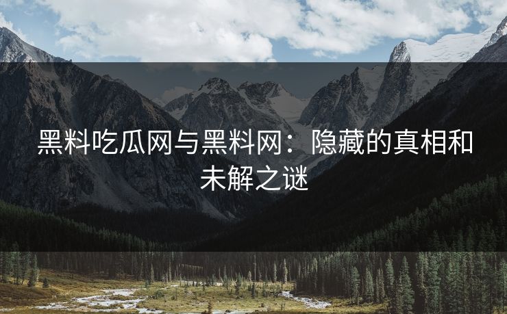 黑料吃瓜网与黑料网:隐藏的真相和未解之谜 黑料吃瓜网与黑料网:隐藏的真相和未解之谜