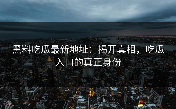 黑料吃瓜最新地址:揭开真相,吃瓜入口的真正身份 黑料吃瓜最新地址:揭开真相,吃瓜入口的真正身份