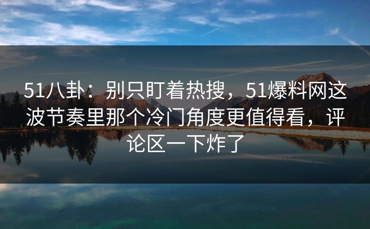 51八卦：别只盯着热搜，51爆料网这波节奏里那个冷门角度更值得看，评论区一下炸了