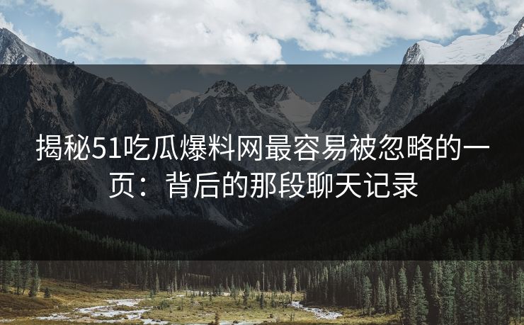 揭秘51吃瓜爆料网最容易被忽略的一页：背后的那段聊天记录