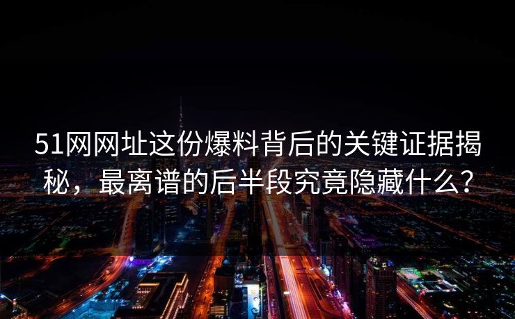 51网网址这份爆料背后的关键证据揭秘，最离谱的后半段究竟隐藏什么？