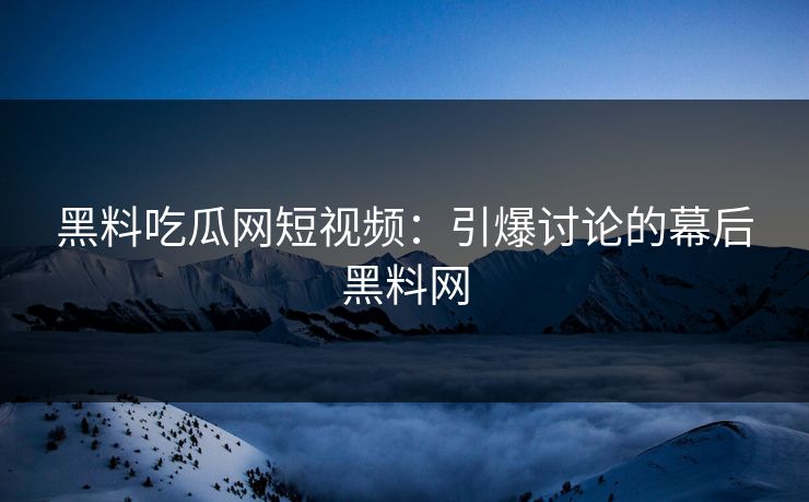 黑料吃瓜网短视频：引爆讨论的幕后黑料网