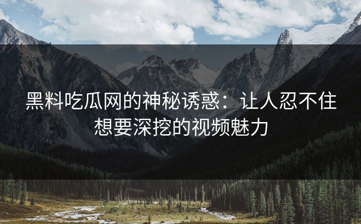 黑料吃瓜网的神秘诱惑：让人忍不住想要深挖的视频魅力