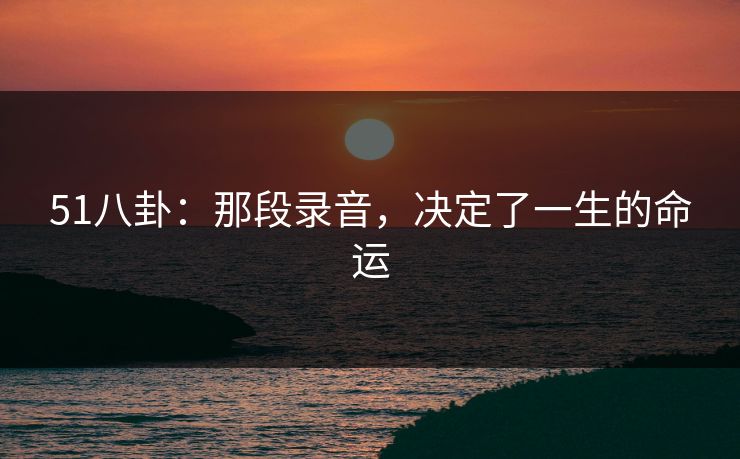 51八卦：那段录音，决定了一生的命运