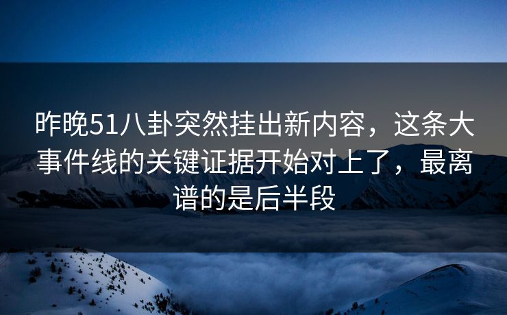 昨晚51八卦突然挂出新内容，这条大事件线的关键证据开始对上了，最离谱的是后半段