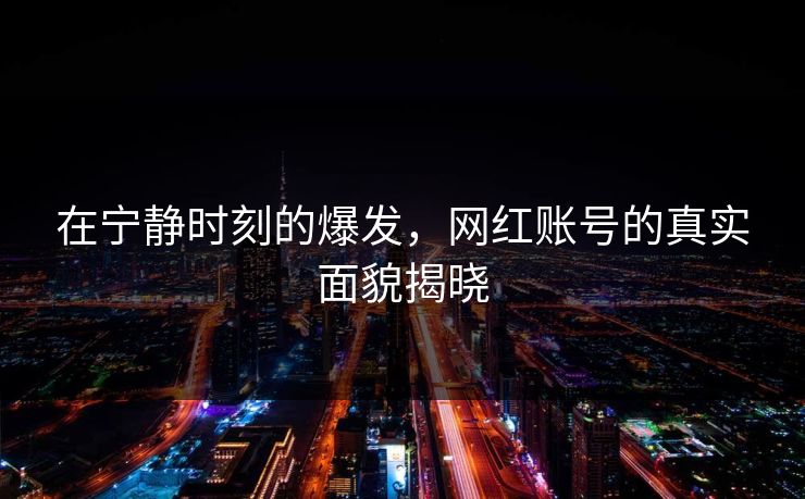 在宁静时刻的爆发,网红账号的真实面貌揭晓 在宁静时刻的爆发,网红账号的真实面貌揭晓