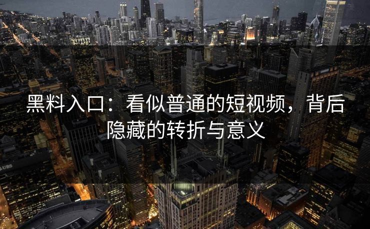 黑料入口：看似普通的短视频，背后隐藏的转折与意义