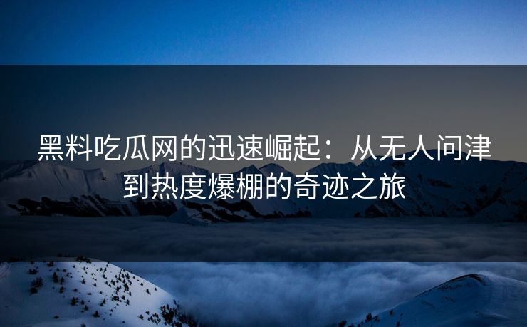 黑料吃瓜网的迅速崛起：从无人问津到热度爆棚的奇迹之旅