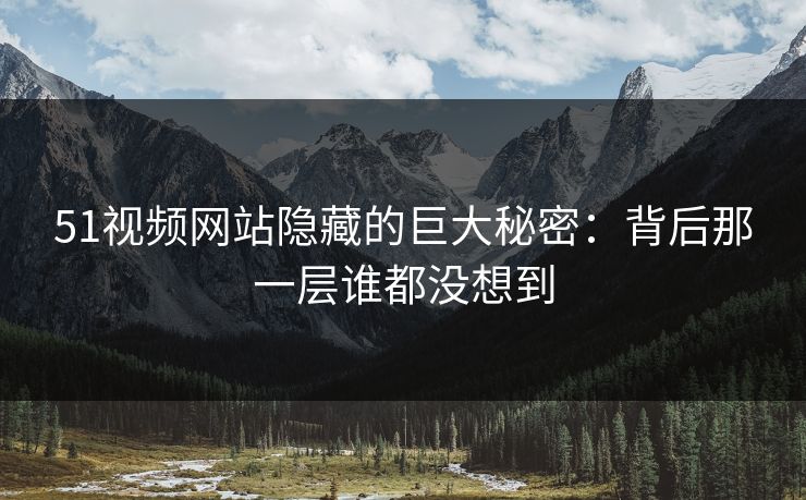51视频网站隐藏的巨大秘密：背后那一层谁都没想到
