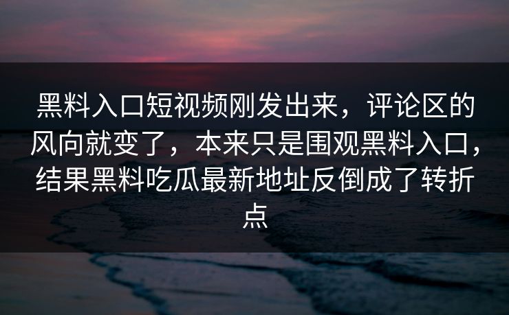 黑料入口短视频刚发出来，评论区的风向就变了，本来只是围观黑料入口，结果黑料吃瓜最新地址反倒成了转折点