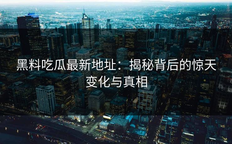 黑料吃瓜最新地址：揭秘背后的惊天变化与真相