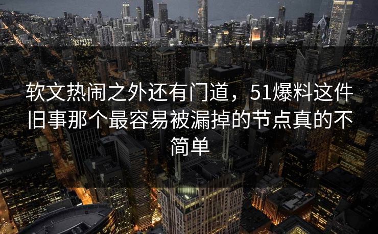 软文热闹之外还有门道,51爆料这件旧事那个最容易被漏掉的节点真的不简单 软文热闹之外还有门道,51爆料这件旧事那个最容易被漏掉的节点真的不简单