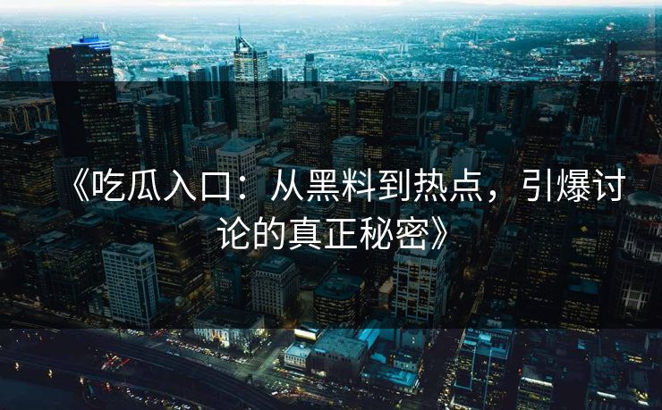 《吃瓜入口：从黑料到热点，引爆讨论的真正秘密》