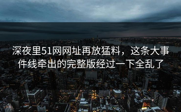 深夜里51网网址再放猛料,这条大事件线牵出的完整版经过一下全乱了 深夜里51网网址再放猛料,这条大事件线牵出的完整版经过一下全乱了