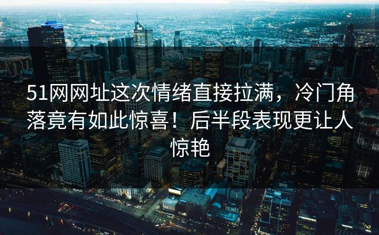 51网网址这次情绪直接拉满,冷门角落竟有如此惊喜!后半段表现更让人惊艳 51网网址这次情绪直接拉满,冷门角落竟有如此惊喜!后半段表现更让人惊艳