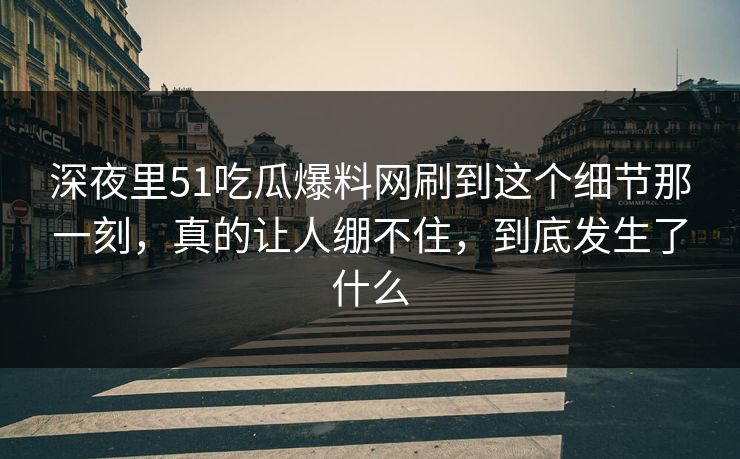 深夜里51吃瓜爆料网刷到这个细节那一刻,真的让人绷不住,到底发生了什么 深夜里51吃瓜爆料网刷到这个细节那一刻,真的让人绷不住,到底发生了什么
