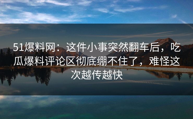 51爆料网：这件小事突然翻车后，吃瓜爆料评论区彻底绷不住了，难怪这次越传越快