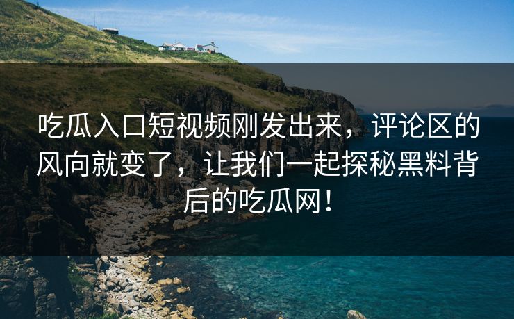 吃瓜入口短视频刚发出来，评论区的风向就变了，让我们一起探秘黑料背后的吃瓜网！
