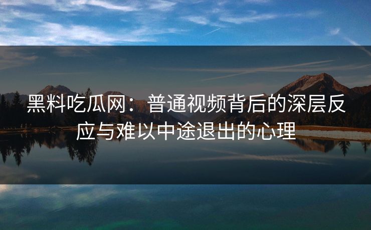 黑料吃瓜网:普通视频背后的深层反应与难以中途退出的心理 黑料吃瓜网:普通视频背后的深层反应与难以中途退出的心理