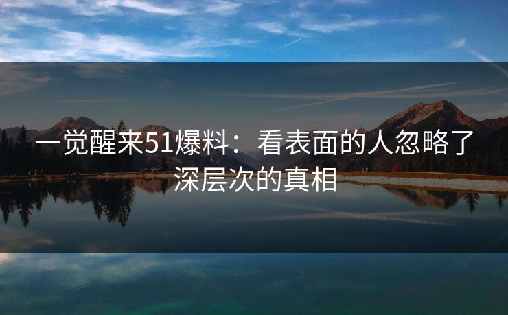 一觉醒来51爆料：看表面的人忽略了深层次的真相
