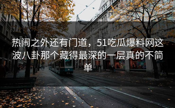 热闹之外还有门道，51吃瓜爆料网这波八卦那个藏得最深的一层真的不简单