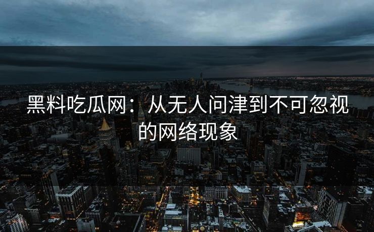 黑料吃瓜网：从无人问津到不可忽视的网络现象