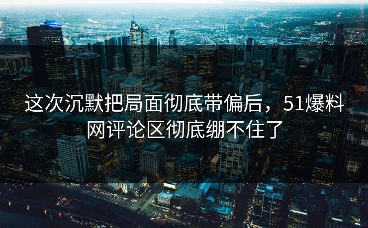 这次沉默把局面彻底带偏后,51爆料网评论区彻底绷不住了 这次沉默把局面彻底带偏后,51爆料网评论区彻底绷不住了