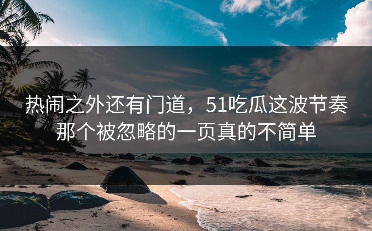 热闹之外还有门道，51吃瓜这波节奏那个被忽略的一页真的不简单