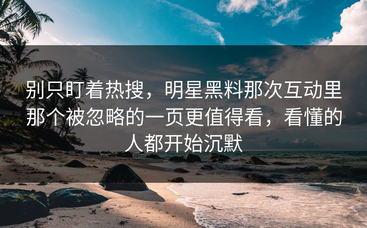 别只盯着热搜，明星黑料那次互动里那个被忽略的一页更值得看，看懂的人都开始沉默