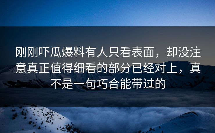 刚刚吓瓜爆料有人只看表面，却没注意真正值得细看的部分已经对上，真不是一句巧合能带过的