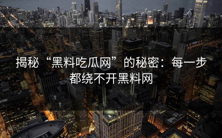 揭秘“黑料吃瓜网”的秘密:每一步都绕不开黑料网 揭秘“黑料吃瓜网”的秘密:每一步都绕不开黑料网