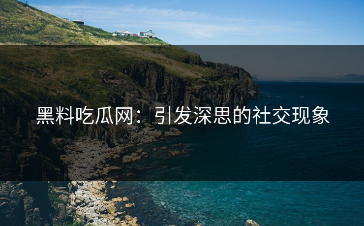 黑料吃瓜网：引发深思的社交现象