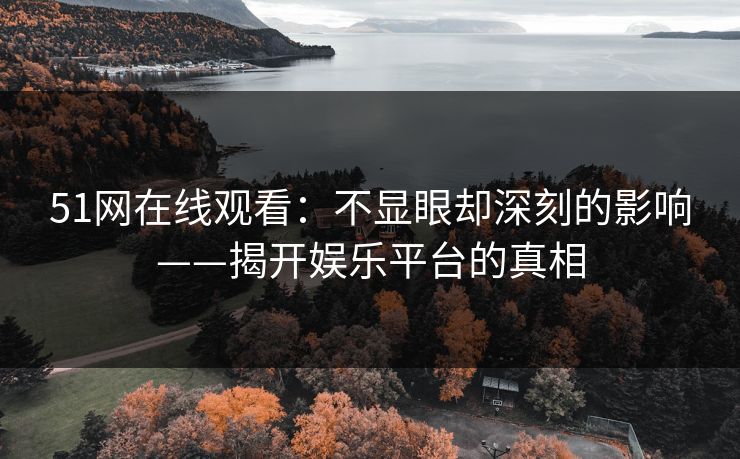 51网在线观看：不显眼却深刻的影响——揭开娱乐平台的真相
