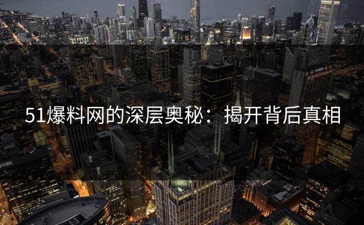 51爆料网的深层奥秘：揭开背后真相