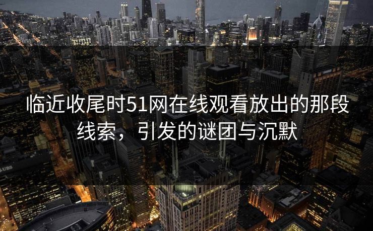 临近收尾时51网在线观看放出的那段线索,引发的谜团与沉默 临近收尾时51网在线观看放出的那段线索,引发的谜团与沉默