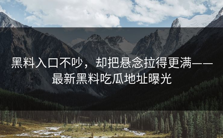 黑料入口不吵,却把悬念拉得更满——最新黑料吃瓜地址曝光 黑料入口不吵,却把悬念拉得更满——最新黑料吃瓜地址曝光