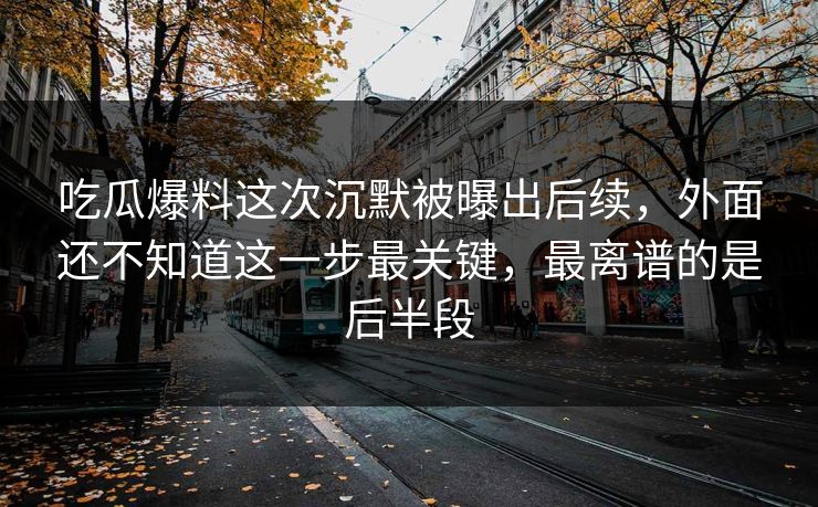 吃瓜爆料这次沉默被曝出后续，外面还不知道这一步最关键，最离谱的是后半段