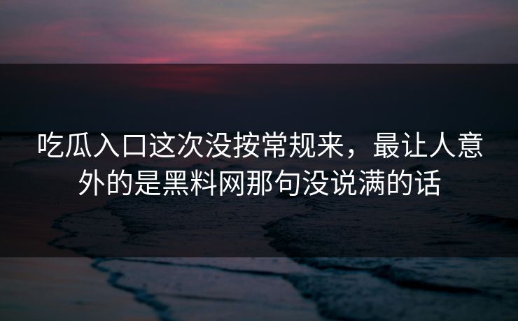 吃瓜入口这次没按常规来，最让人意外的是黑料网那句没说满的话