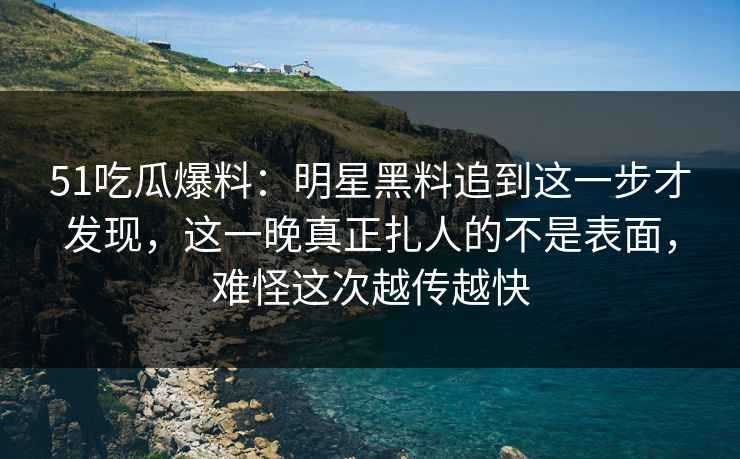 51吃瓜爆料:明星黑料追到这一步才发现,这一晚真正扎人的不是表面,难怪这次越传越快 51吃瓜爆料:明星黑料追到这一步才发现,这一晚真正扎人的不是表面,难怪这次越传越快