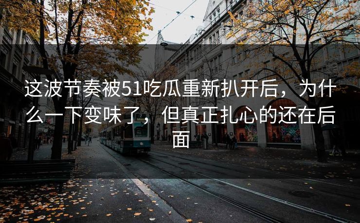 这波节奏被51吃瓜重新扒开后，为什么一下变味了，但真正扎心的还在后面