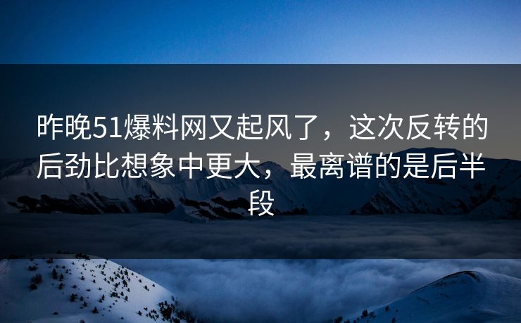 昨晚51爆料网又起风了，这次反转的后劲比想象中更大，最离谱的是后半段